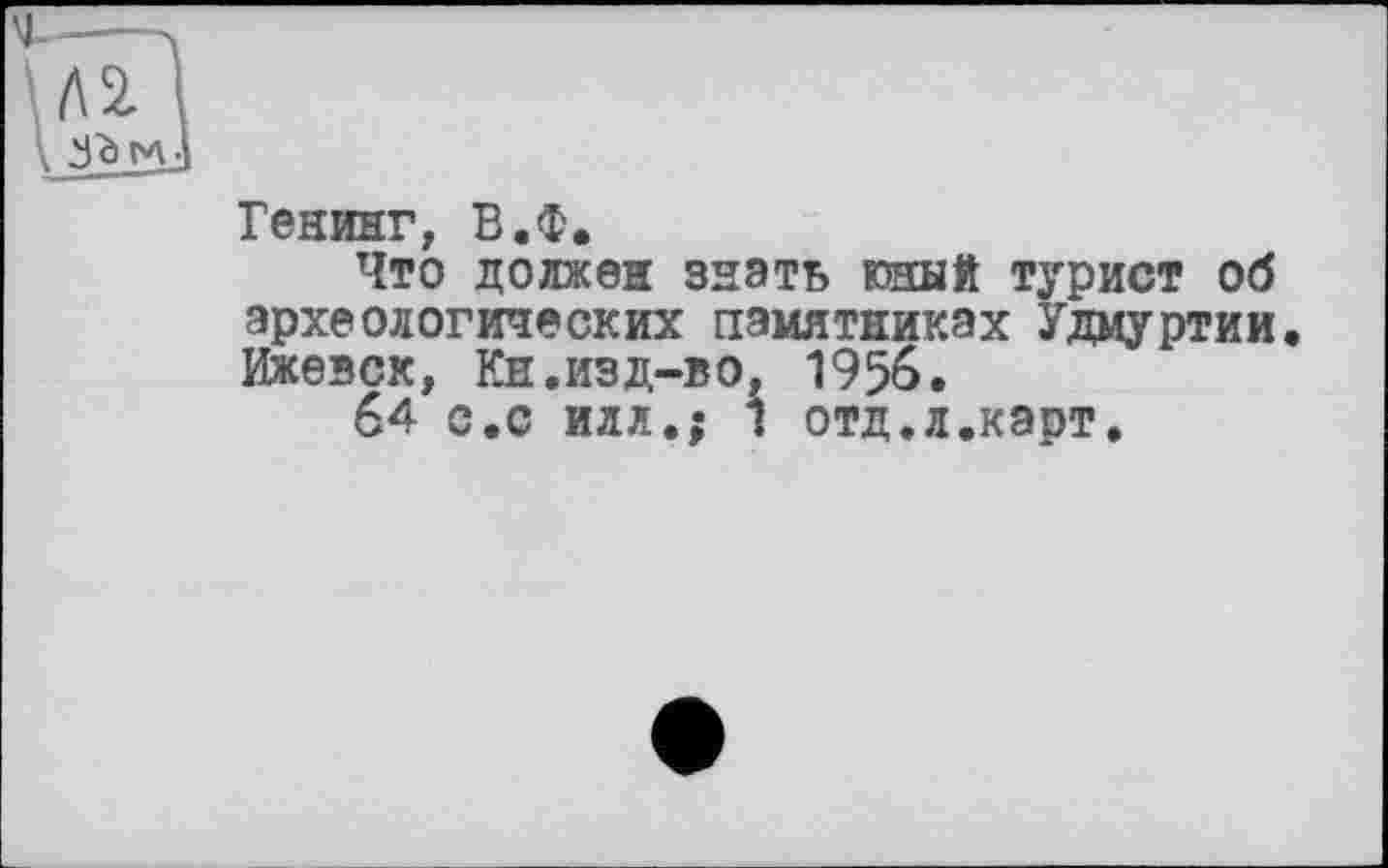 ﻿Генинг, В.Ф.
Что должен знать юный турист об археологических памятниках Удмуртии. Ижевск, Кн.изд-во, 1956.
64 с.с илл.; 1 отд.л.каот.